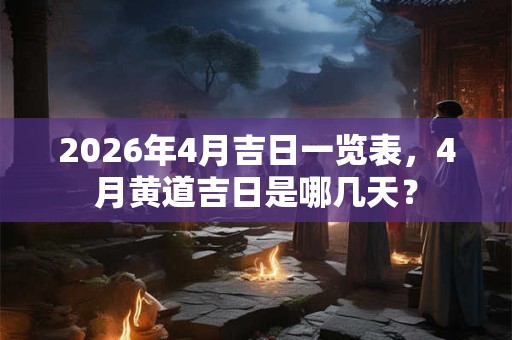 2026年4月吉日一览表，4月黄道吉日是哪几天？