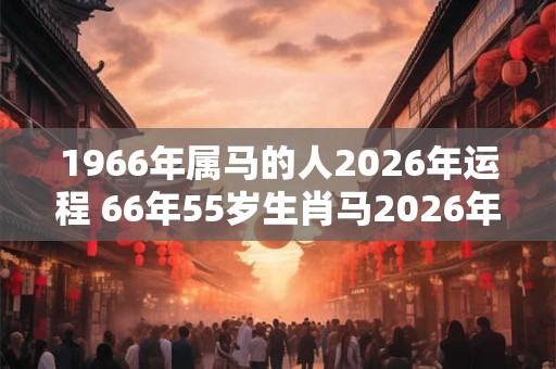 1966年属马的人2026年运程 66年55岁生肖马2026年运势 1966年属马的人2026年运程 66年55岁生肖马2026年运势