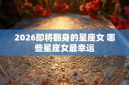 2026即将翻身的星座女 哪些星座女最幸运
