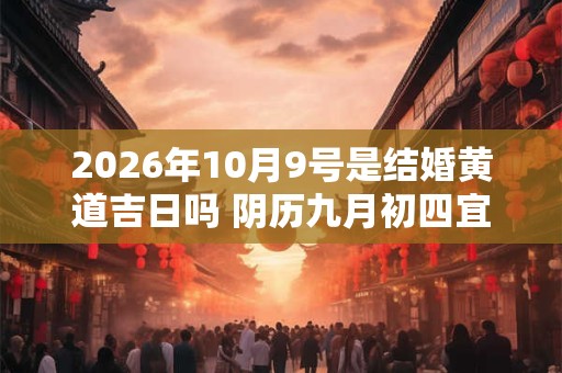 2026年10月9号是结婚黄道吉日吗 阴历九月初四宜嫁娶吗