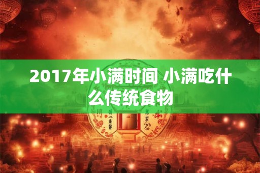 2017年小满时间 小满吃什么传统食物 2017年小满时间 小满吃什么传统食物