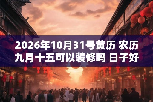 2026年10月31号黄历 农历九月十五可以装修吗 日子好吗