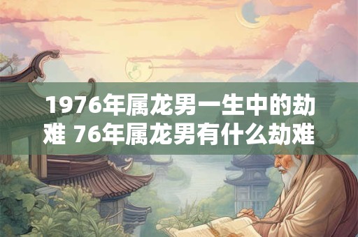 1976年属龙男一生中的劫难 76年属龙男有什么劫难 1976年属龙男一生中的劫难 76年属龙男有什么劫难