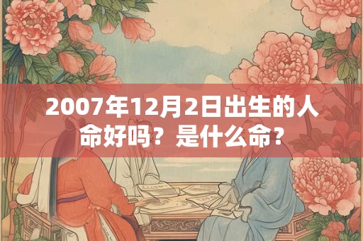 2007年12月2日出生的人命好吗?是什么命? 2007年12月2日出生的人命好吗?是什么命?