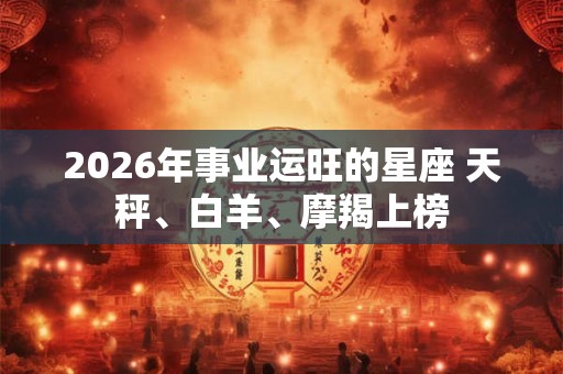 2026年事业运旺的星座 天秤、白羊、摩羯上榜