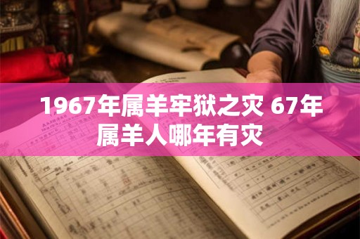 1967年属羊牢狱之灾 67年属羊人哪年有灾