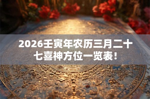 2026壬寅年农历三月二十七喜神方位一览表！