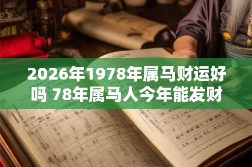 2026年1978年属马财运好吗 78年属马人今年能发财吗