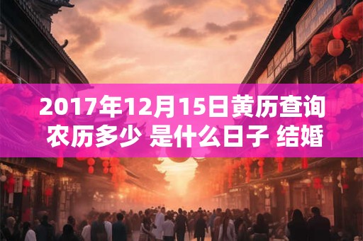 2017年12月15日黄历查询 农历多少 是什么日子 结婚吉时