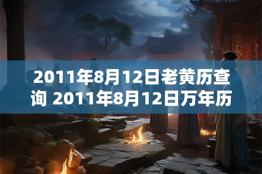 2011年8月12日老黄历查询 2011年8月12日万年历黄道吉日 2011年8月12日老黄历查询 2011年8月12日万年历黄道吉日