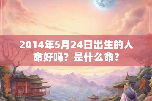 2014年5月24日出生的人命好吗？是什么命？