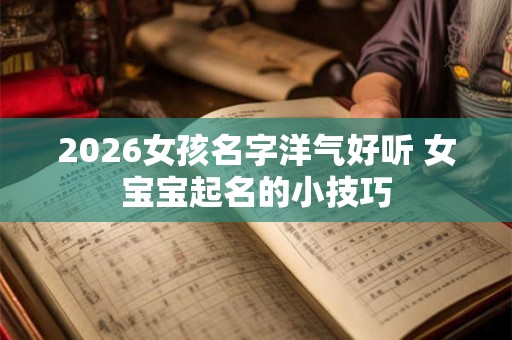 2026女孩名字洋气好听 女宝宝起名的小技巧