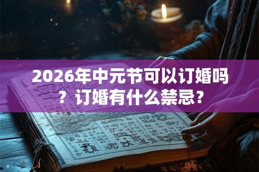 2026年中元节可以订婚吗？订婚有什么禁忌？