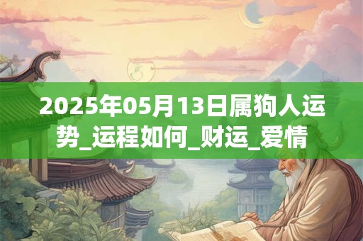2025年05月13日属狗人运势_运程如何_财运_爱情 2025年05月13日属狗人运势_运程如何_财运_爱情