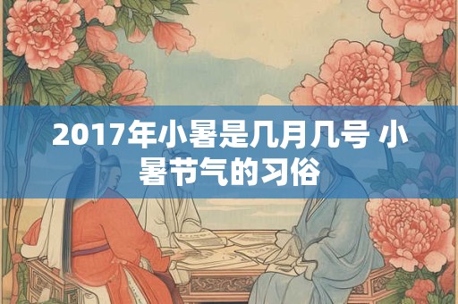 2017年小暑是几月几号 小暑节气的习俗 2017年小暑是几月几号 小暑节气的习俗