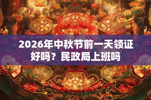 2026年中秋节前一天领证好吗?民政局上班吗 2026年中秋节前一天领证好吗?民政局上班吗