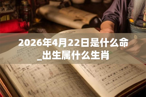 2026年4月22日是什么命_出生属什么生肖