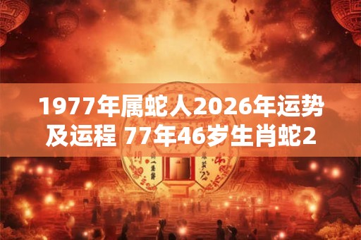 1977年属蛇人2026年运势及运程 77年46岁生肖蛇2026年每月运势