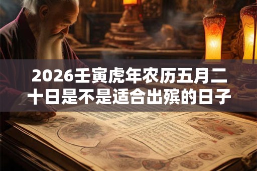 2026壬寅虎年农历五月二十日是不是适合出殡的日子？