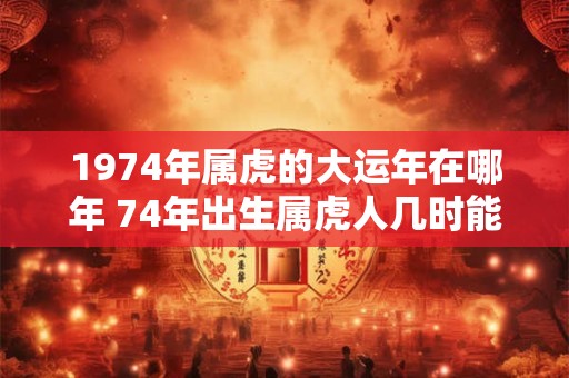 1974年属虎的大运年在哪年 74年出生属虎人几时能转运 1974年属虎的大运年在哪年 74年出生属虎人几时能转运