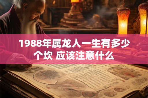 1988年属龙人一生有多少个坎 应该注意什么 1988年属龙人一生有多少个坎 应该注意什么