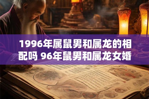 1996年属鼠男和属龙的相配吗 96年鼠男和属龙女婚姻运势怎样