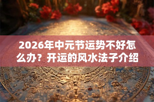 2026年中元节运势不好怎么办？开运的风水法子介绍