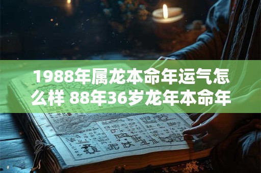 1988年属龙本命年运气怎么样 88年36岁龙年本命年财运如何