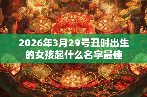2026年3月29号丑时出生的女孩起什么名字最佳