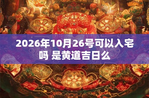 2026年10月26号可以入宅吗 是黄道吉日么