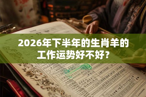 2026年下半年的生肖羊的工作运势好不好？