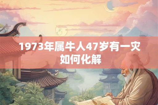 1973年属牛人47岁有一灾 如何化解