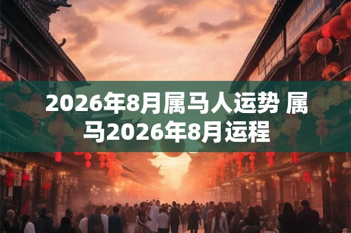 2026年8月属马人运势 属马2026年8月运程