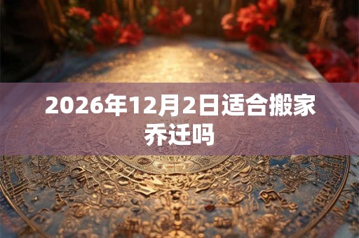 2026年12月2日适合搬家乔迁吗