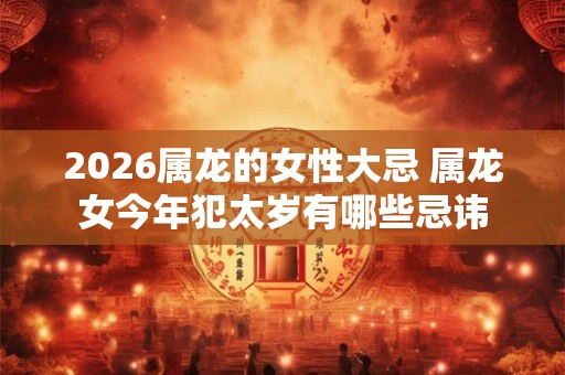 2026属龙的女性大忌 属龙女今年犯太岁有哪些忌讳