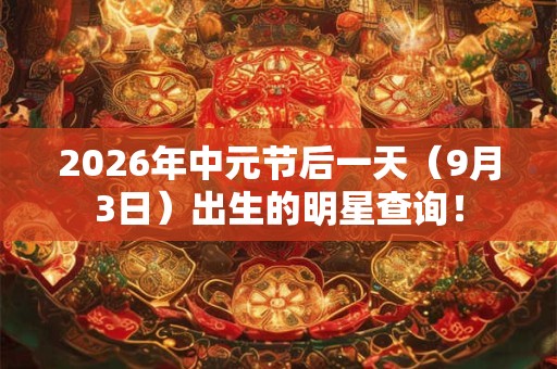 2026年中元节后一天（9月3日）出生的明星查询！
