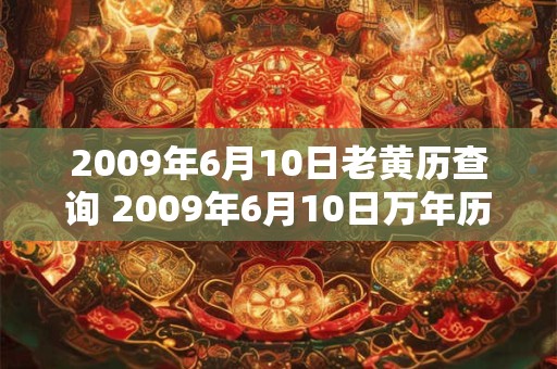 2009年6月10日老黄历查询 2009年6月10日万年历黄道吉日 2009年6月10日老黄历查询 2009年6月10日万年历黄道吉日