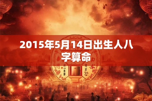 2015年5月14日出生人八字算命 2015年5月14日出生人八字算命