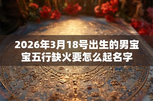 2026年3月18号出生的男宝宝五行缺火要怎么起名字