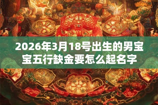 2026年3月18号出生的男宝宝五行缺金要怎么起名字