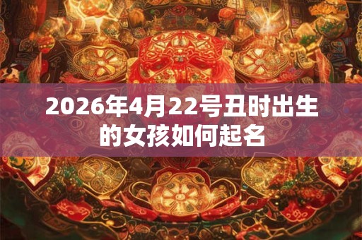 2026年4月22号丑时出生的女孩如何起名