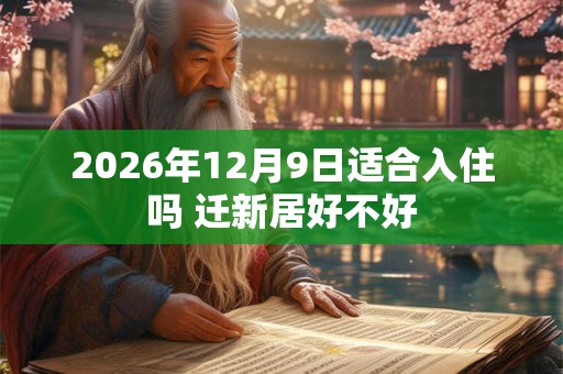 2026年12月9日适合入住吗 迁新居好不好 2026年12月9日适合入住吗 迁新居好不好