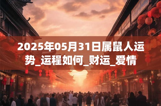 2025年05月31日属鼠人运势_运程如何_财运_爱情 2025年05月31日属鼠人运势_运程如何_财运_爱情