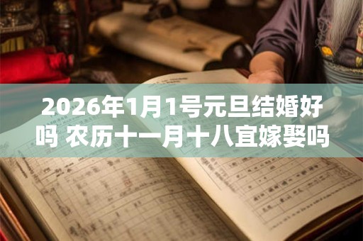 2026年1月1号元旦结婚好吗 农历十一月十八宜嫁娶吗 2026年1月1号元旦结婚好吗 农历十一月十八宜嫁娶吗