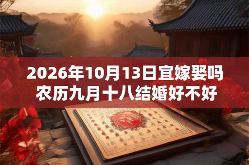 2026年10月13日宜嫁娶吗 农历九月十八结婚好不好 2026年10月13日宜嫁娶吗 农历九月十八结婚好不好