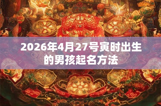 2026年4月27号寅时出生的男孩起名方法