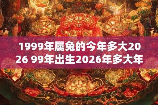 1999年属兔的今年多大2026 99年出生2026年多大年龄