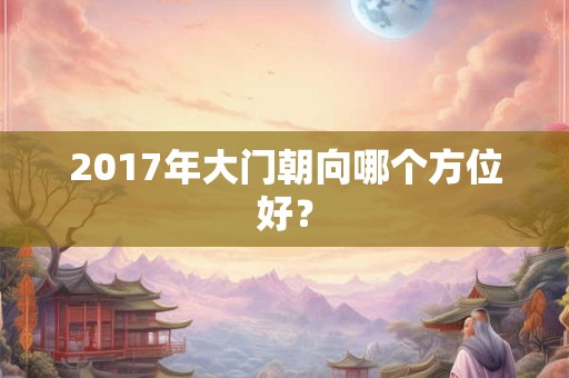 2017年大门朝向哪个方位好？