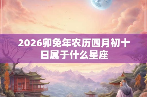 2026卯兔年农历四月初十日属于什么星座