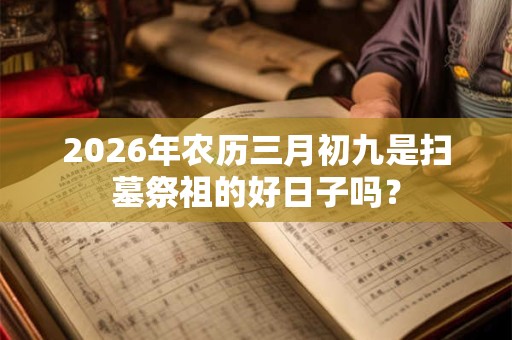 2026年农历三月初九是扫墓祭祖的好日子吗？